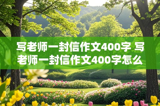 写老师一封信作文400字 写老师一封信作文400字怎么写