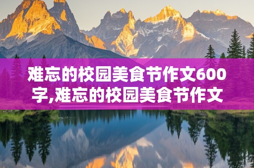 难忘的校园美食节作文600字,难忘的校园美食节作文600字点面结合