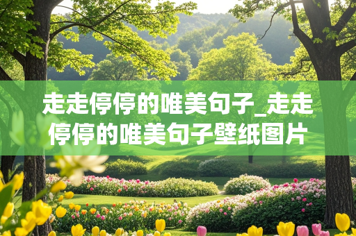 走走停停的唯美句子_走走停停的唯美句子壁纸图片