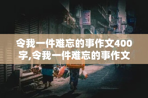 令我一件难忘的事作文400字,令我一件难忘的事作文400字优秀作文