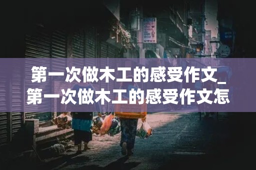 第一次做木工的感受作文_第一次做木工的感受作文怎么写