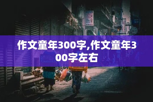 作文童年300字,作文童年300字左右