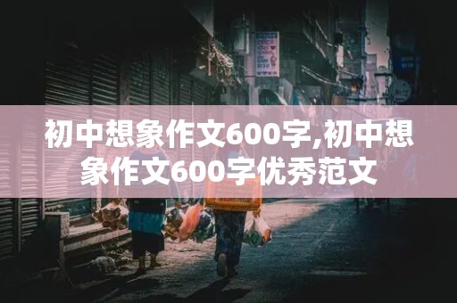 初中想象作文600字,初中想象作文600字优秀范文