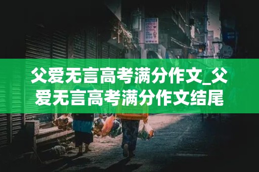 父爱无言高考满分作文_父爱无言高考满分作文结尾