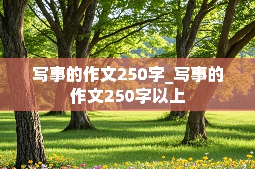 写事的作文250字_写事的作文250字以上