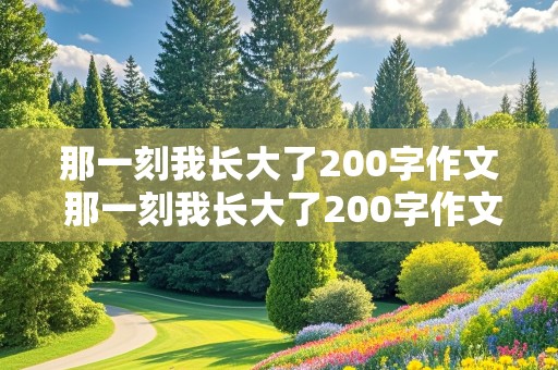 那一刻我长大了200字作文 那一刻我长大了200字作文免费