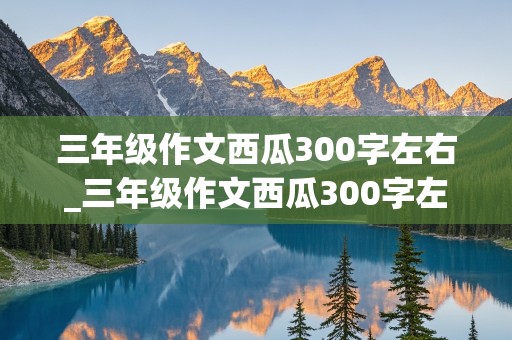 三年级作文西瓜300字左右_三年级作文西瓜300字左右怎么写