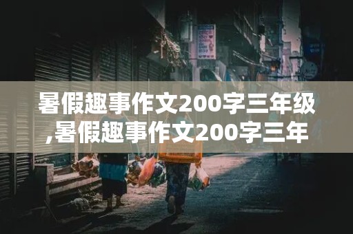 暑假趣事作文200字三年级,暑假趣事作文200字三年级作文