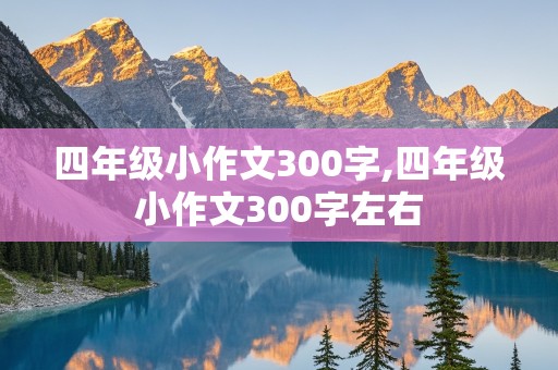 四年级小作文300字,四年级小作文300字左右