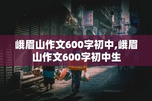 峨眉山作文600字初中,峨眉山作文600字初中生