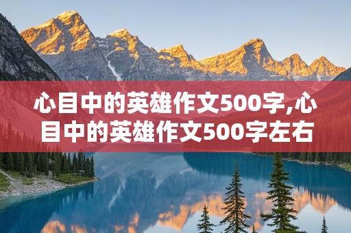 心目中的英雄作文500字,心目中的英雄作文500字左右