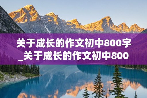 关于成长的作文初中800字_关于成长的作文初中800字记叙文