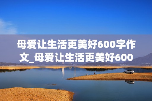 母爱让生活更美好600字作文_母爱让生活更美好600字作文六年级