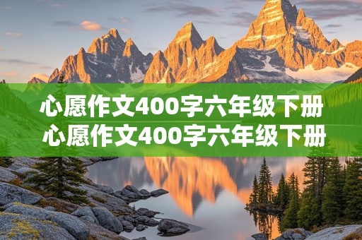 心愿作文400字六年级下册 心愿作文400字六年级下册关于社会