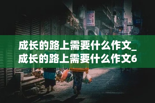 成长的路上需要什么作文_成长的路上需要什么作文600字