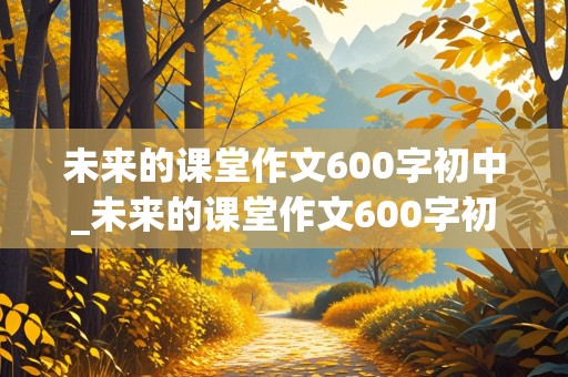 未来的课堂作文600字初中_未来的课堂作文600字初中生