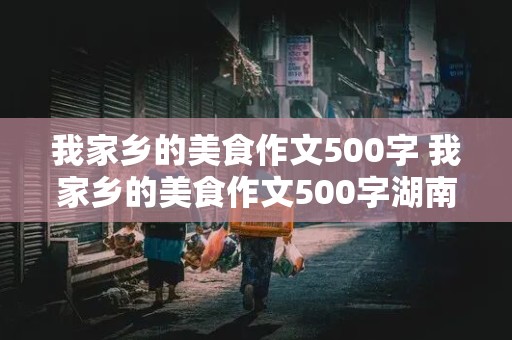 我家乡的美食作文500字 我家乡的美食作文500字湖南