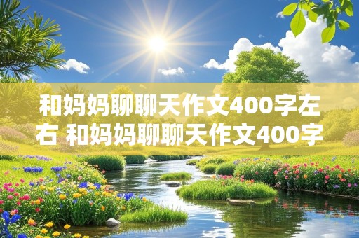 和妈妈聊聊天作文400字左右 和妈妈聊聊天作文400字左右免费