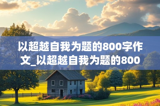 以超越自我为题的800字作文_以超越自我为题的800字作文题目有哪些