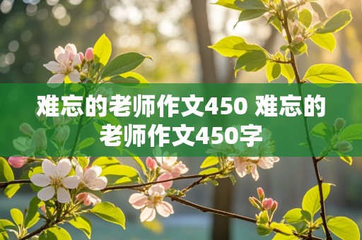 难忘的老师作文450 难忘的老师作文450字