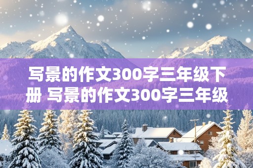 写景的作文300字三年级下册 写景的作文300字三年级下册,学生写的