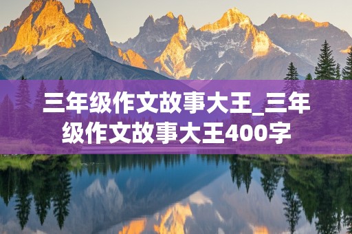 三年级作文故事大王_三年级作文故事大王400字