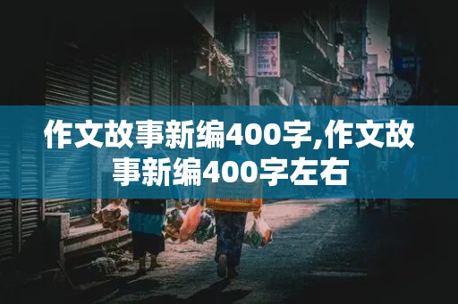 作文故事新编400字,作文故事新编400字左右