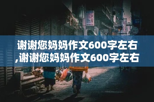 谢谢您妈妈作文600字左右,谢谢您妈妈作文600字左右写成绩