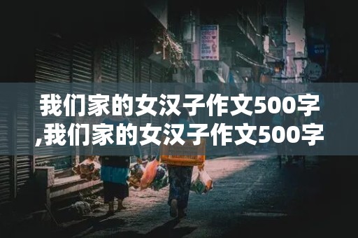 我们家的女汉子作文500字,我们家的女汉子作文500字四年级