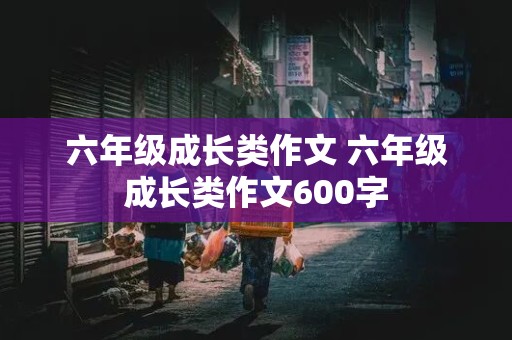 六年级成长类作文 六年级成长类作文600字