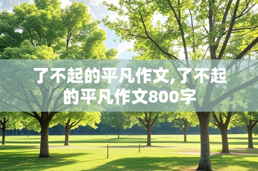 了不起的平凡作文,了不起的平凡作文800字