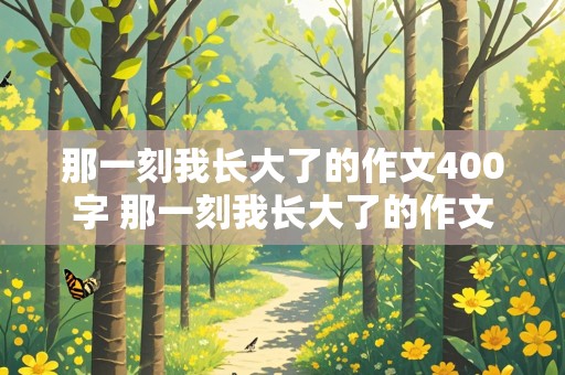 那一刻我长大了的作文400字 那一刻我长大了的作文400字的