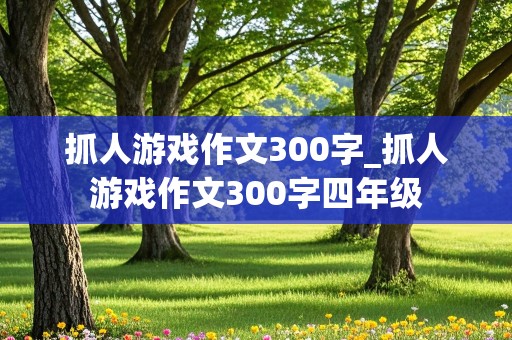 抓人游戏作文300字_抓人游戏作文300字四年级