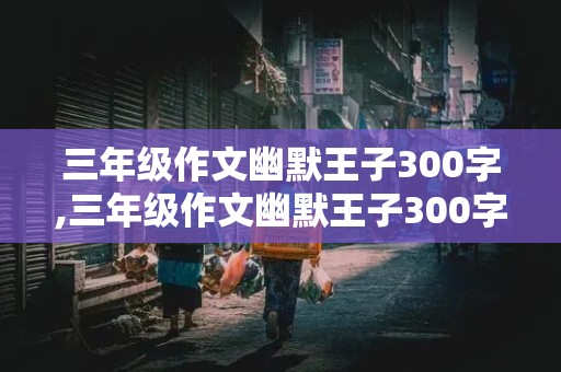 三年级作文幽默王子300字,三年级作文幽默王子300字三年级