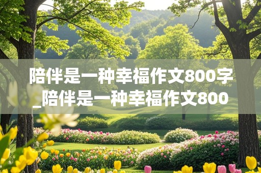 陪伴是一种幸福作文800字_陪伴是一种幸福作文800字记叙文