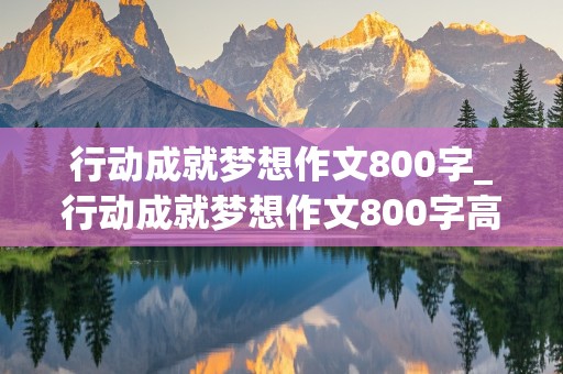 行动成就梦想作文800字_行动成就梦想作文800字高中