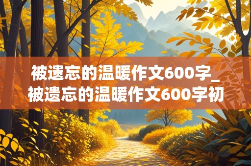 被遗忘的温暖作文600字_被遗忘的温暖作文600字初一