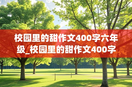 校园里的甜作文400字六年级_校园里的甜作文400字六年级围绕中心意思写