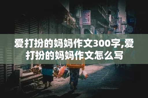 爱打扮的妈妈作文300字,爱打扮的妈妈作文怎么写