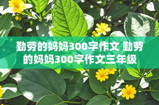 勤劳的妈妈300字作文 勤劳的妈妈300字作文三年级