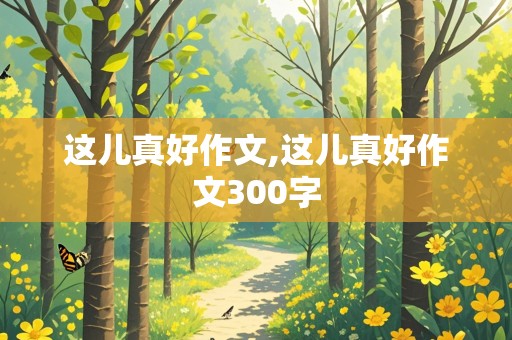 这儿真好作文,这儿真好作文300字