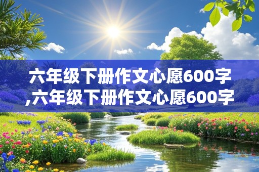 六年级下册作文心愿600字,六年级下册作文心愿600字左右