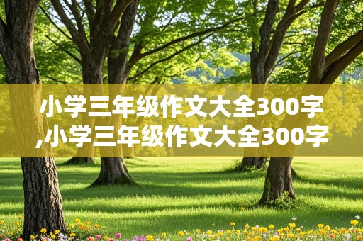 小学三年级作文大全300字,小学三年级作文大全300字《我的学校》