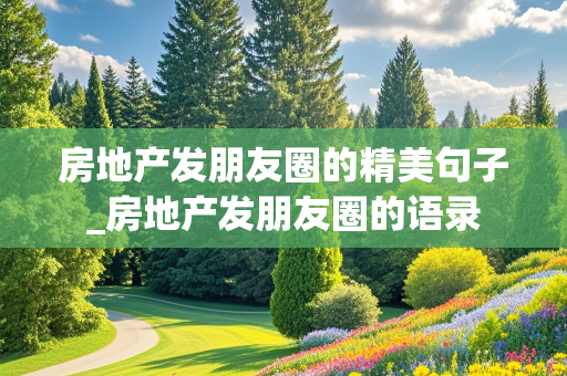 房地产发朋友圈的精美句子_房地产发朋友圈的语录