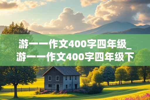 游一一作文400字四年级_游一一作文400字四年级下册免费