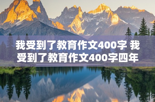 我受到了教育作文400字 我受到了教育作文400字四年级