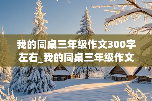 我的同桌三年级作文300字左右_我的同桌三年级作文300字左右(女生)