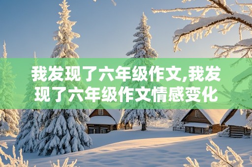 我发现了六年级作文,我发现了六年级作文情感变化