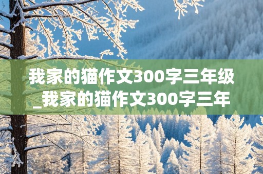 我家的猫作文300字三年级_我家的猫作文300字三年级上册