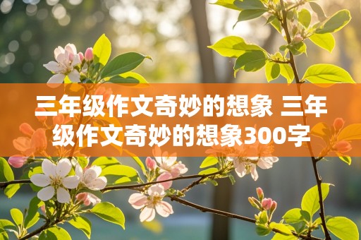 三年级作文奇妙的想象 三年级作文奇妙的想象300字